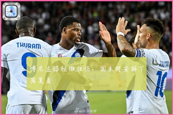 博尼左膝轻微扭伤，国米将安排下周复查