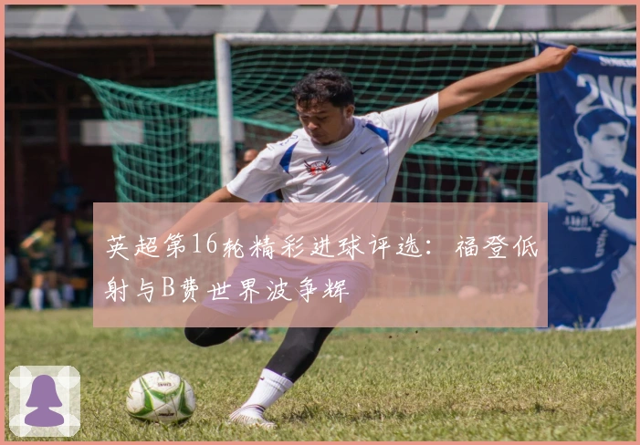 英超第16轮精彩进球评选：福登低射与B费世界波争辉