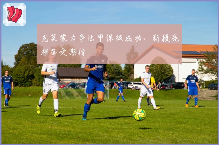 克莱蒙力争法甲保级成功，新援亮相备受期待