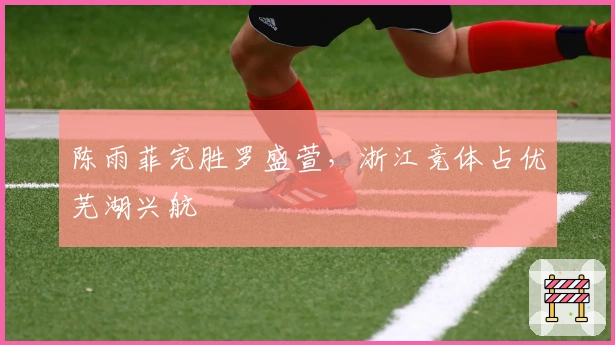 陈雨菲完胜罗盛萱，浙江竞体占优芜湖兴航