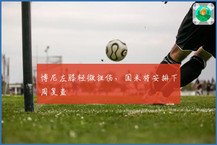 博尼左膝轻微扭伤，国米将安排下周复查