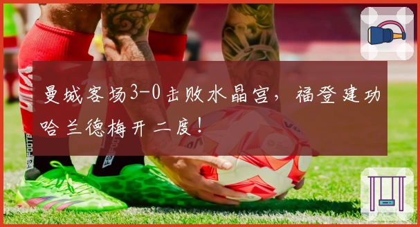 曼城客场3-0击败水晶宫，福登建功哈兰德梅开二度！