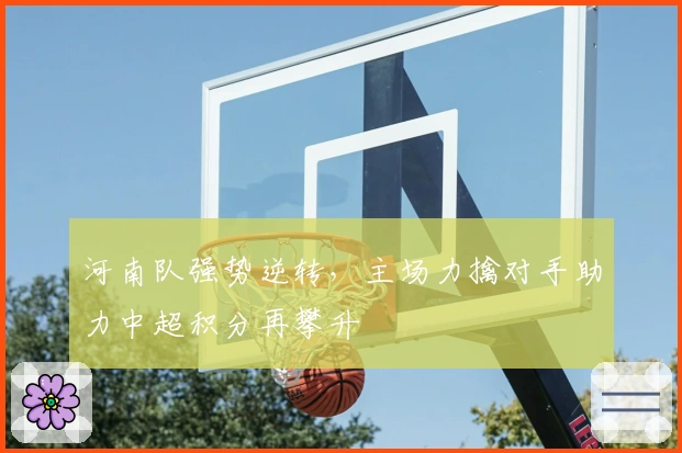 河南队强势逆转，主场力擒对手助力中超积分再攀升