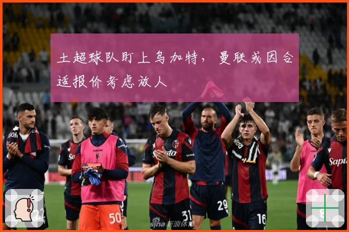 土超球队盯上乌加特，曼联或因合适报价考虑放人