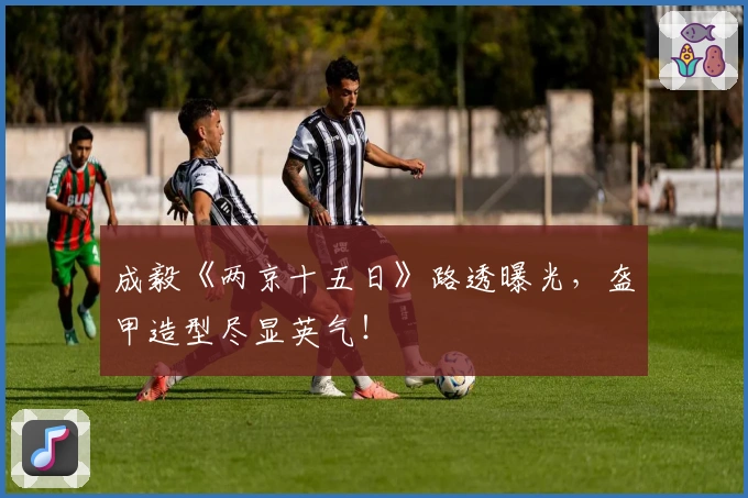 成毅《两京十五日》路透曝光，盔甲造型尽显英气！