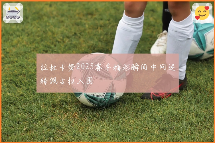 拉杜卡努2025赛季精彩瞬间中网逆转佩古拉入围