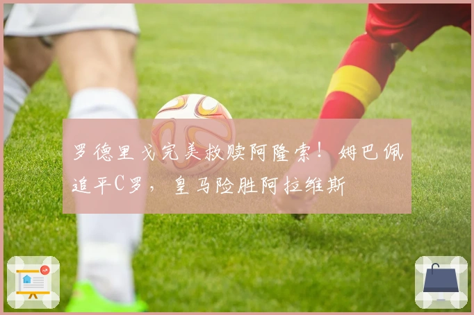 罗德里戈完美救赎阿隆索！姆巴佩追平C罗，皇马险胜阿拉维斯