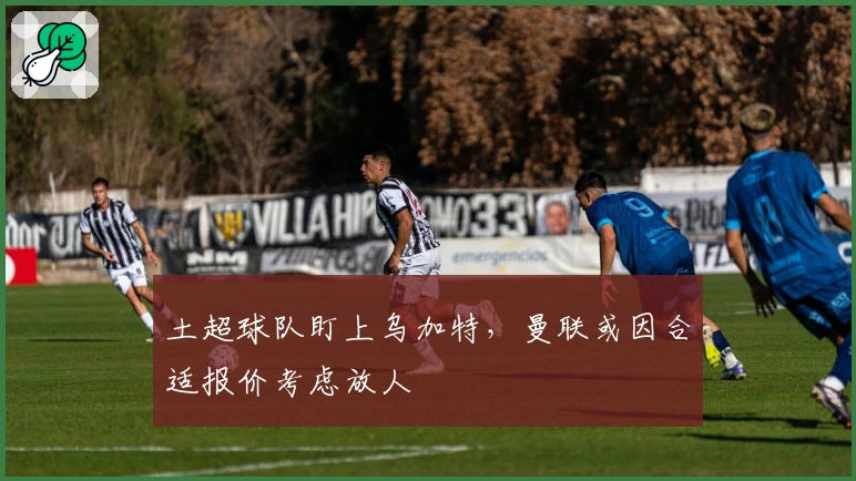 土超球队盯上乌加特，曼联或因合适报价考虑放人