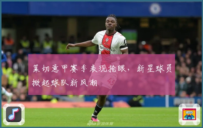 莱切意甲赛季表现抢眼，新星球员掀起球队新风潮