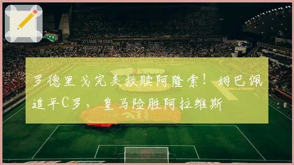 罗德里戈完美救赎阿隆索!姆巴佩追平C罗,皇马险胜阿拉维斯