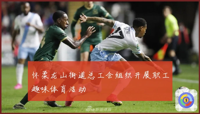 怀柔龙山街道总工会组织开展职工趣味体育活动