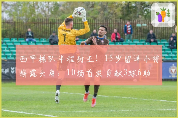 西甲梯队半程封王！15岁留洋小将崭露头角，10场首发贡献3球6助