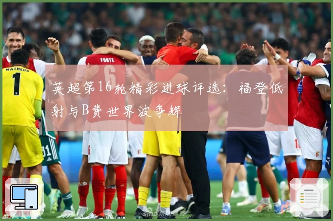 英超第16轮精彩进球评选:福登低射与B费世界波争辉