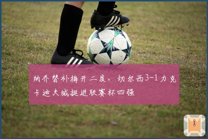 纳乔替补梅开二度，切尔西3-1力克卡迪夫城挺进联赛杯四强