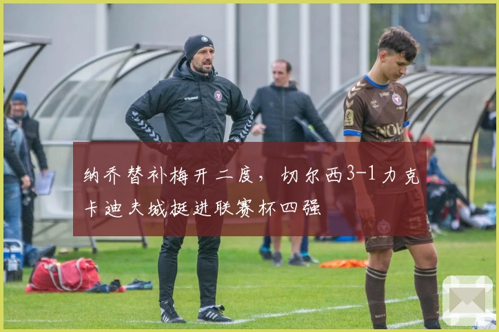 纳乔替补梅开二度，切尔西3-1力克卡迪夫城挺进联赛杯四强