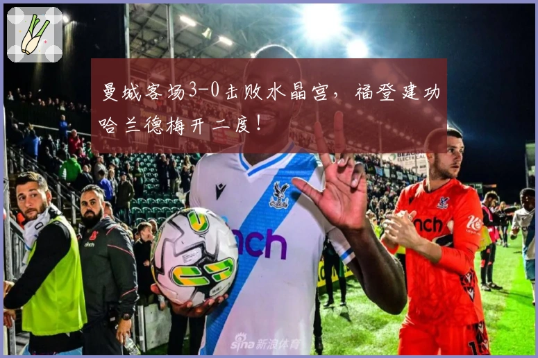 曼城客场3-0击败水晶宫,福登建功哈兰德梅开二度!